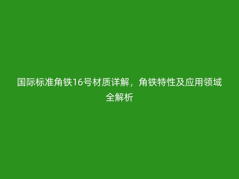 國際標準角鐵16號材質詳解，角鐵特性及應用領域全解析