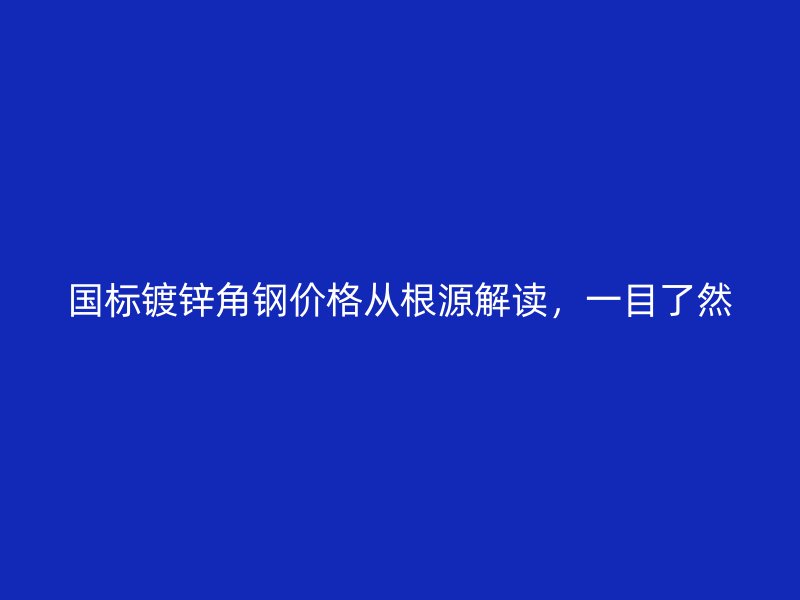 國標鍍鋅角鋼價格從根源解讀，一目了然