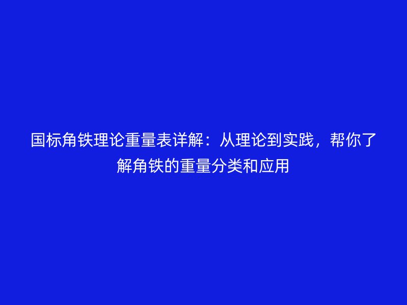 國標角鐵理論重量表詳解：從理論到實踐，幫你了解角鐵的重量分類和應用