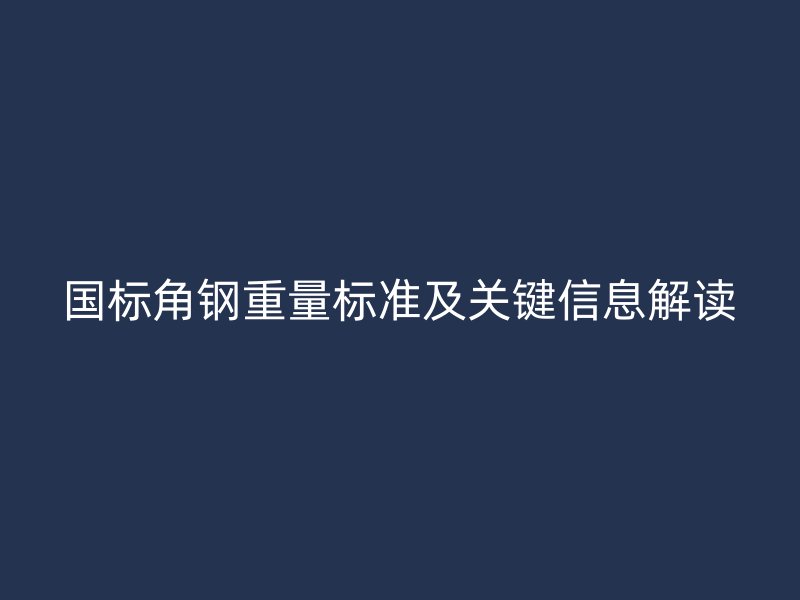 國標角鋼重量標準及關鍵信息解讀