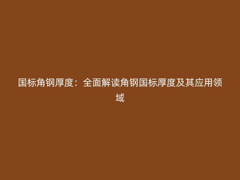 國標角鋼厚度：全面解讀角鋼國標厚度及其應用領域
