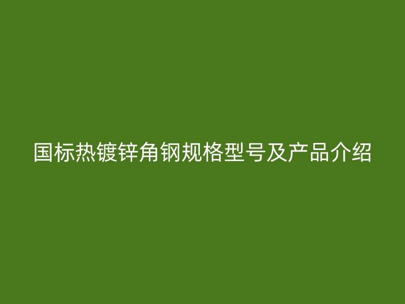 國標熱鍍鋅角鋼規格型號及產品介紹