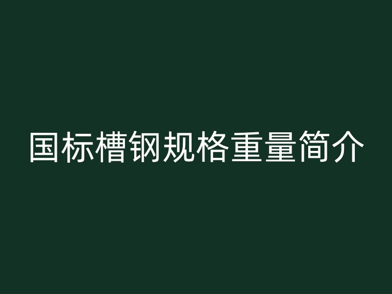 國標槽鋼規格重量簡介