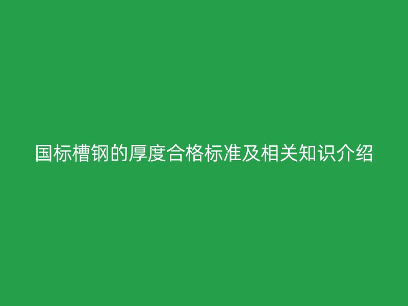 國標槽鋼的厚度合格標準及相關知識介紹