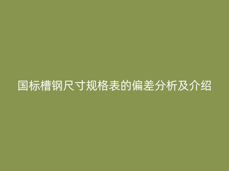 國標槽鋼尺寸規格表的偏差分析及介紹