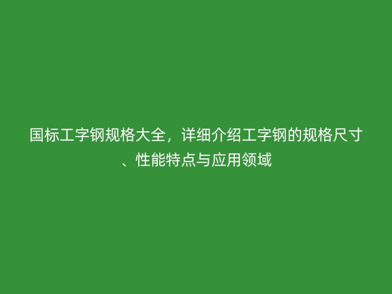 國標工字鋼規格大全，詳細介紹工字鋼的規格尺寸、性能特點與應用領域