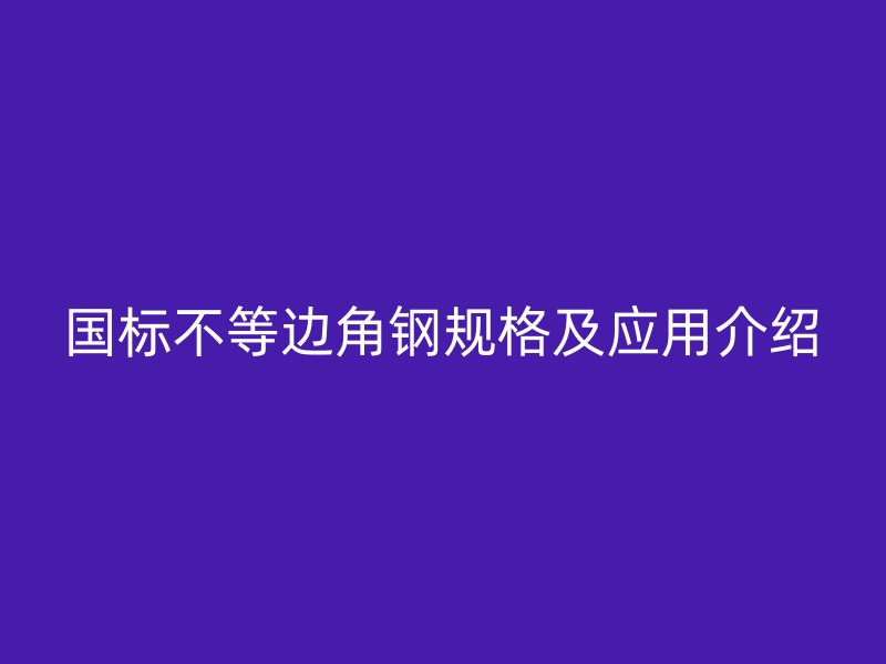 國標不等邊角鋼規格及應用介紹