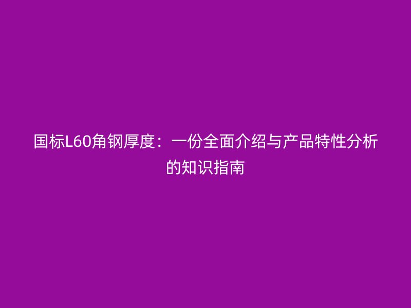 國標L60角鋼厚度：一份全面介紹與產品特性分析的知識指南