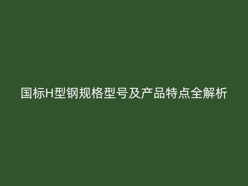 國標H型鋼規格型號及產品特點全解析