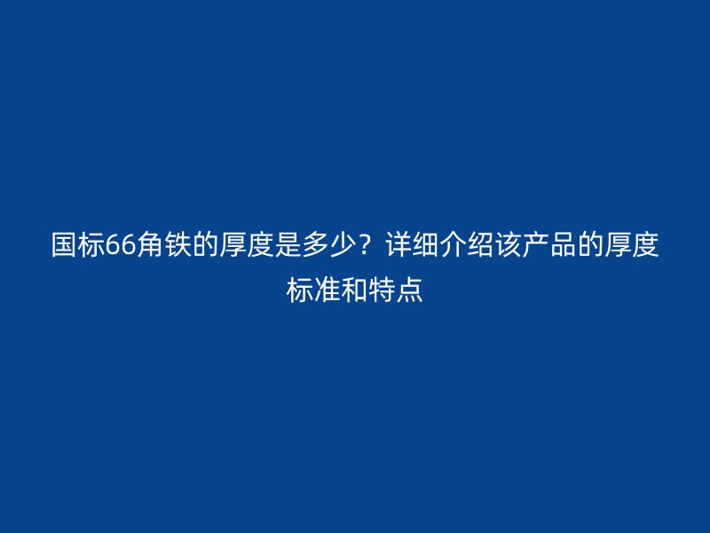 國標66角鐵的厚度是多少？詳細介紹該產(chǎn)品的厚度標準和特點