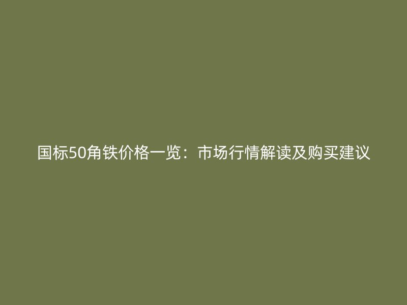國標50角鐵價格一覽：市場行情解讀及購買建議