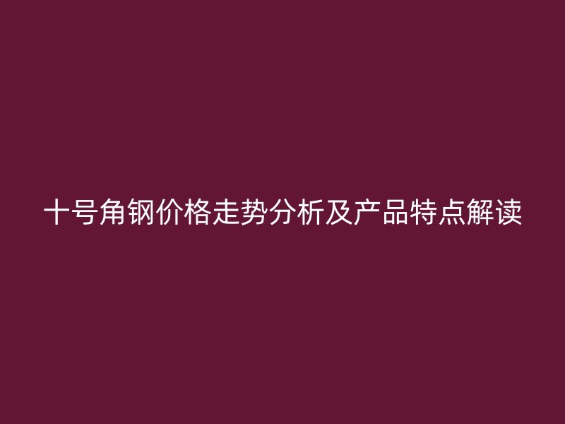 十號(hào)角鋼價(jià)格走勢(shì)分析及產(chǎn)品特點(diǎn)解讀