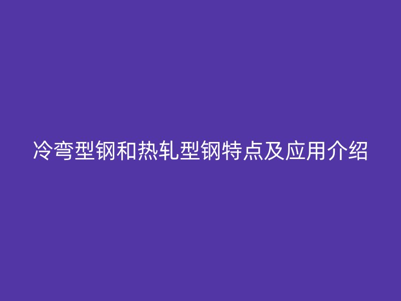 冷彎型鋼和熱軋型鋼特點及應用介紹