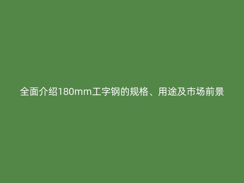 全面介紹180mm工字鋼的規格、用途及市場前景