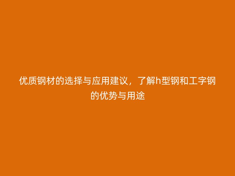 優質鋼材的選擇與應用建議，了解h型鋼和工字鋼的優勢與用途