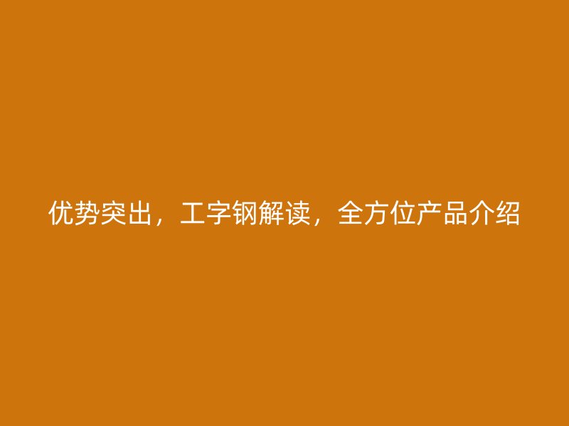 優(yōu)勢突出，工字鋼解讀，全方位產(chǎn)品介紹