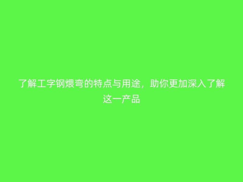 了解工字鋼煨彎的特點與用途，助你更加深入了解這一產(chǎn)品