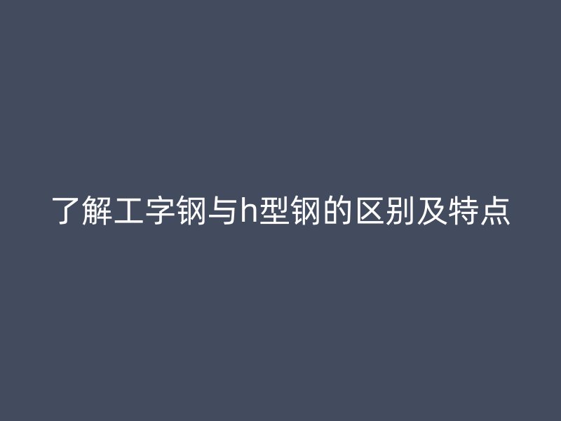 了解工字鋼與h型鋼的區別及特點