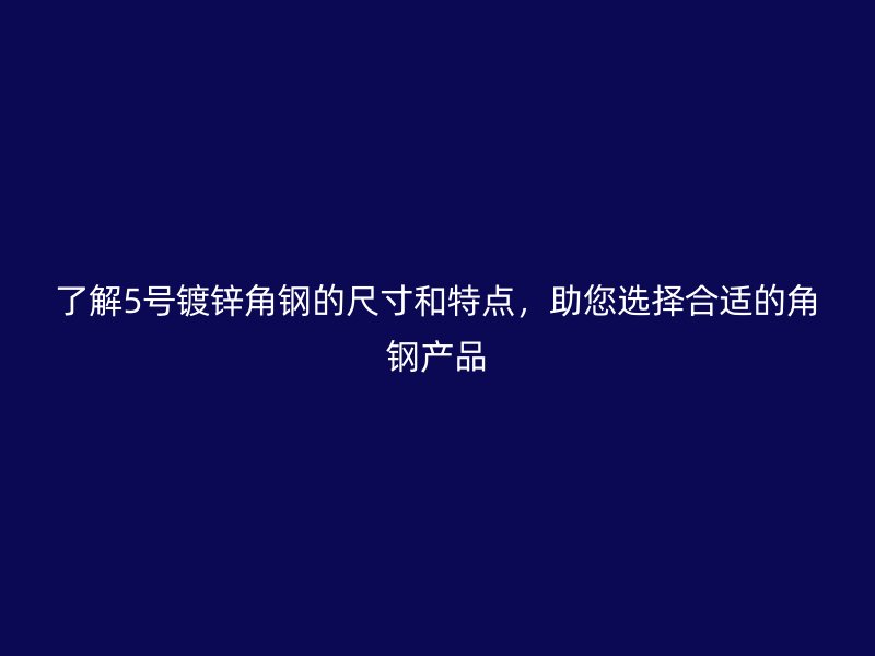 了解5號鍍鋅角鋼的尺寸和特點，助您選擇合適的角鋼產品