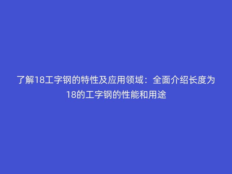 了解18工字鋼的特性及應用領域：全面介紹長度為18的工字鋼的性能和用途