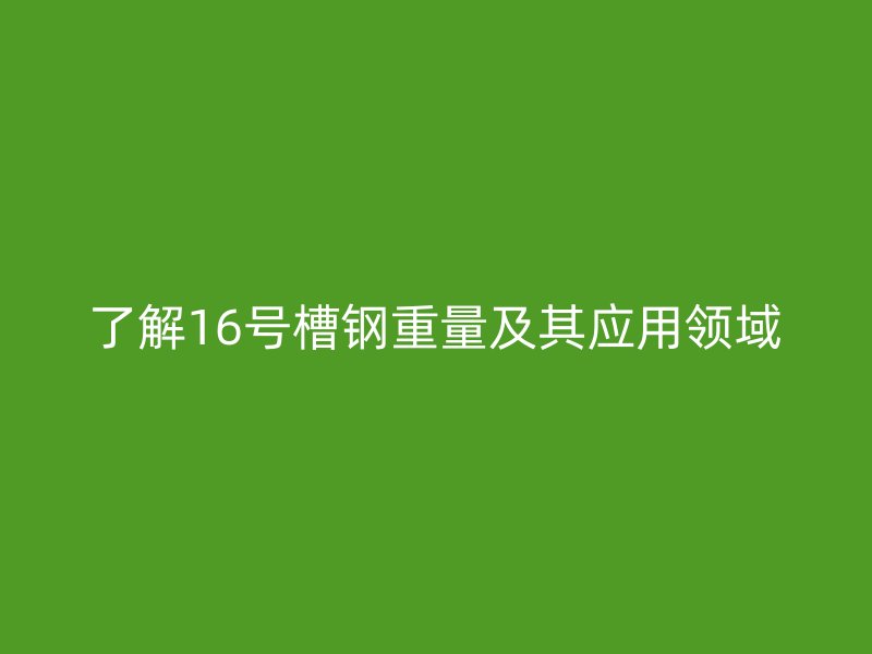 了解16號槽鋼重量及其應用領域