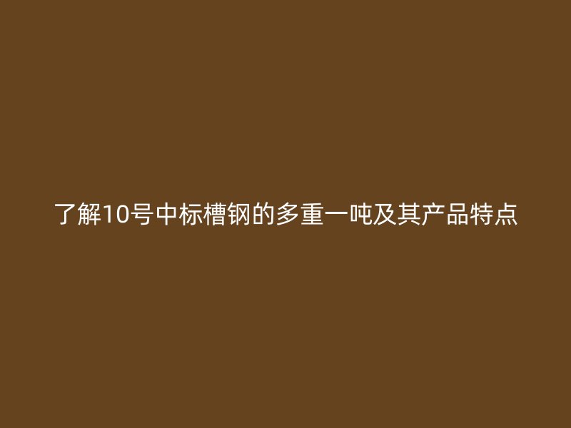 了解10號(hào)中標(biāo)槽鋼的多重一噸及其產(chǎn)品特點(diǎn)