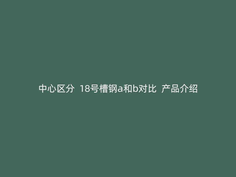 中心區分  18號槽鋼a和b對比  產品介紹