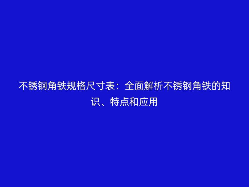 不銹鋼角鐵規(guī)格尺寸表：全面解析不銹鋼角鐵的知識(shí)、特點(diǎn)和應(yīng)用