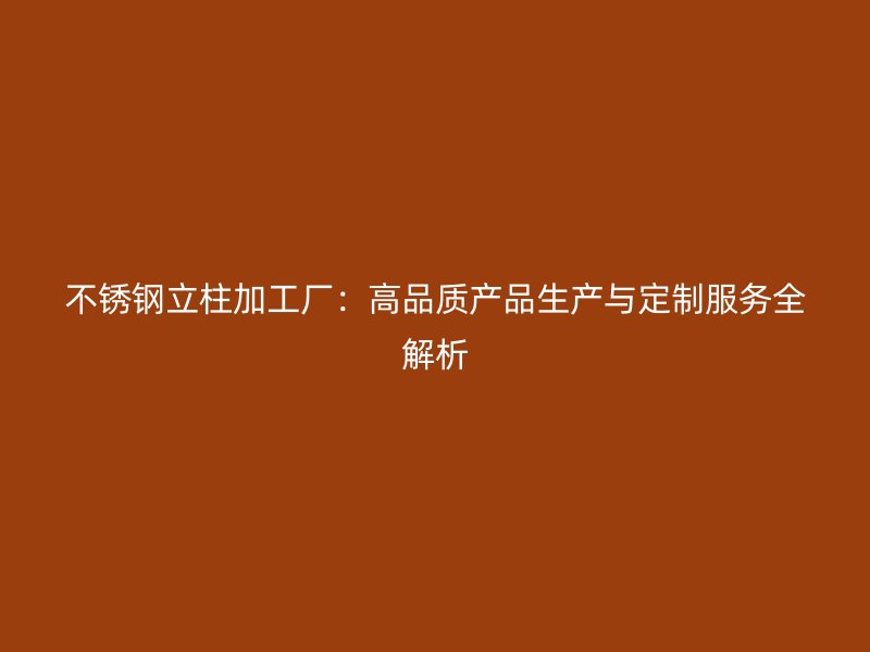 不銹鋼立柱加工廠：高品質產品生產與定制服務全解析
