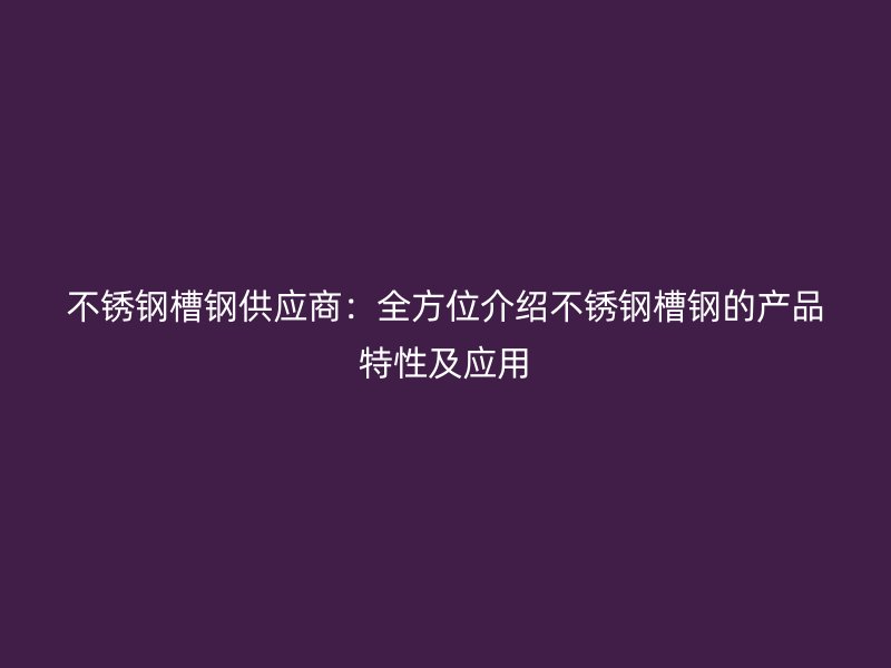 不銹鋼槽鋼供應商：全方位介紹不銹鋼槽鋼的產品特性及應用