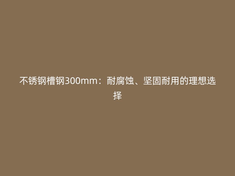 不銹鋼槽鋼300mm：耐腐蝕、堅(jiān)固耐用的理想選擇