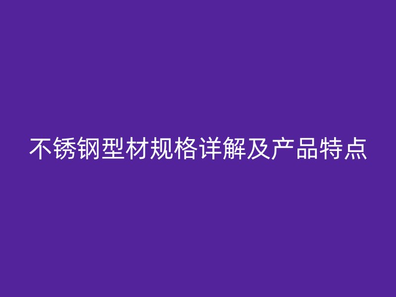 不銹鋼型材規格詳解及產品特點