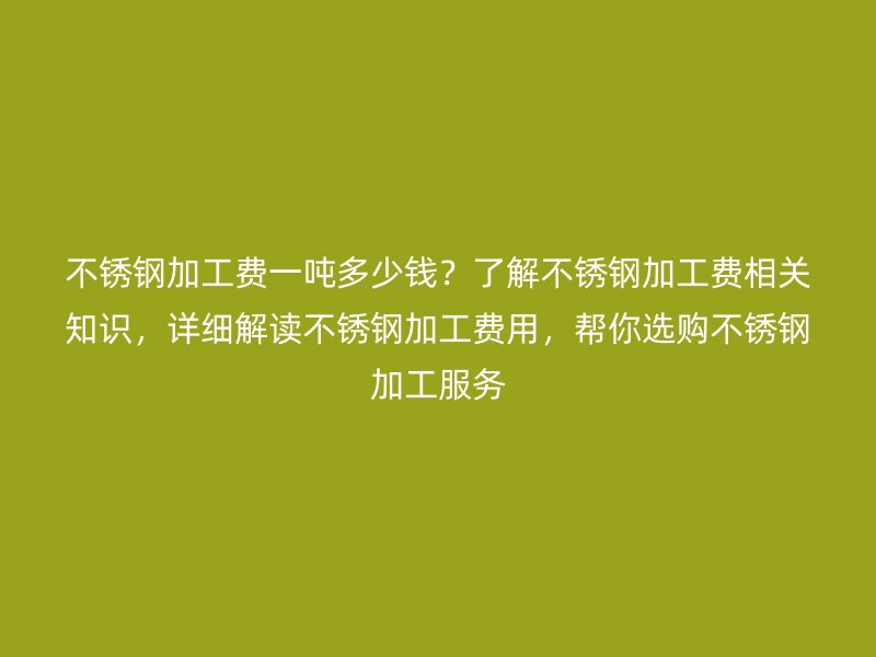不銹鋼加工費一噸多少錢？了解不銹鋼加工費相關知識，詳細解讀不銹鋼加工費用，幫你選購不銹鋼加工服務