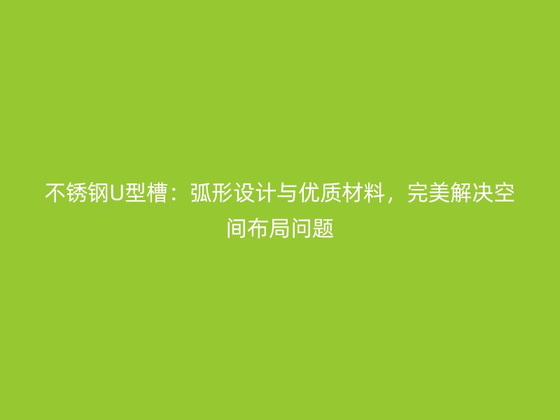 不銹鋼U型槽：弧形設(shè)計(jì)與優(yōu)質(zhì)材料，完美解決空間布局問題