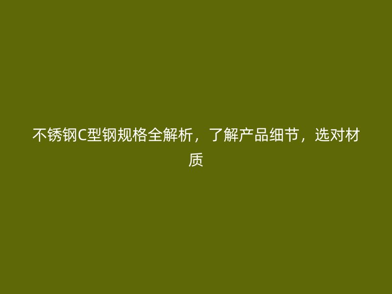 不銹鋼C型鋼規(guī)格全解析，了解產(chǎn)品細(xì)節(jié)，選對材質(zhì)