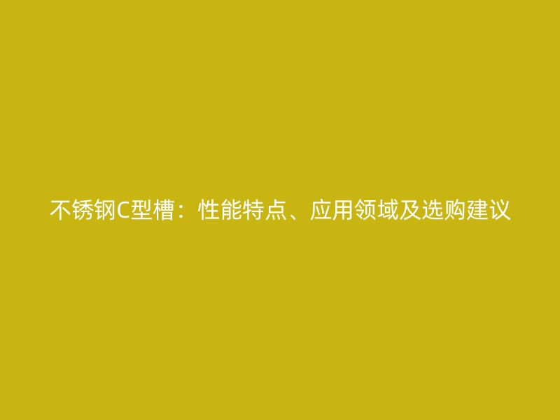 不銹鋼C型槽：性能特點、應用領域及選購建議