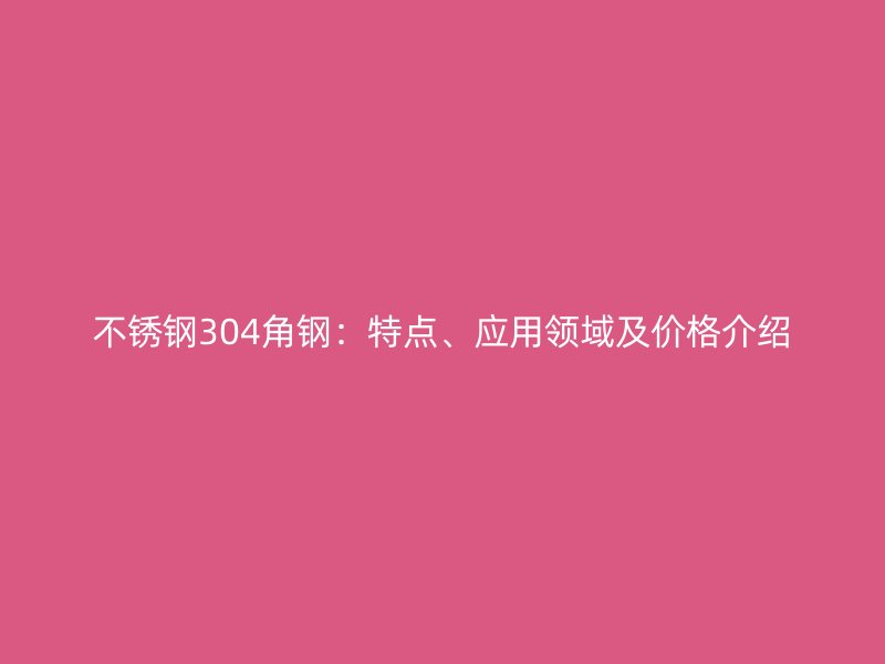 不銹鋼304角鋼：特點、應用領域及價格介紹