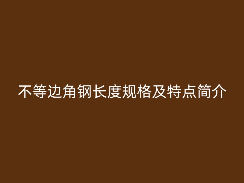 不等邊角鋼長度規(guī)格及特點簡介