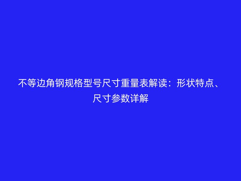 不等邊角鋼規(guī)格型號尺寸重量表解讀：形狀特點(diǎn)、尺寸參數(shù)詳解
