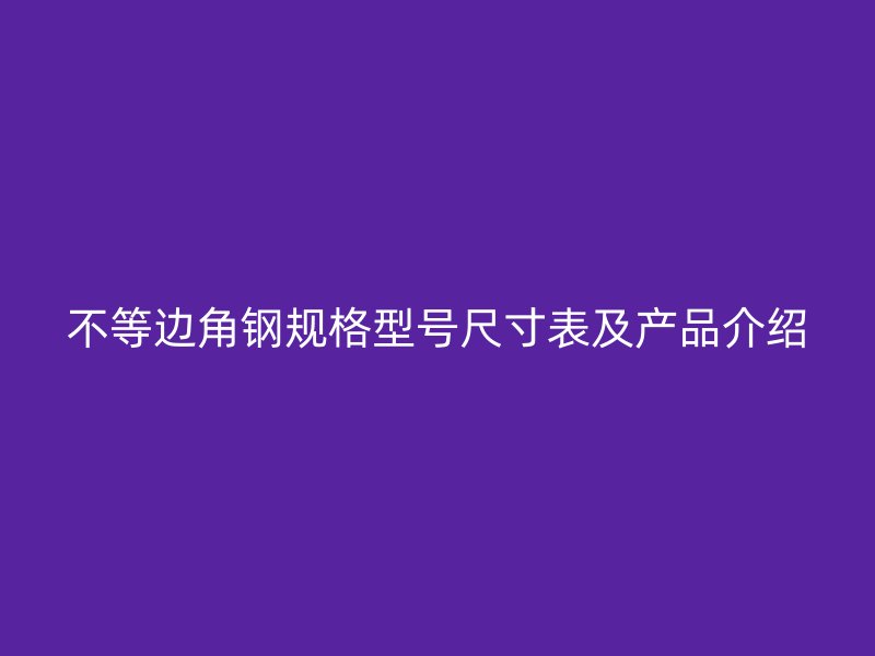 不等邊角鋼規格型號尺寸表及產品介紹