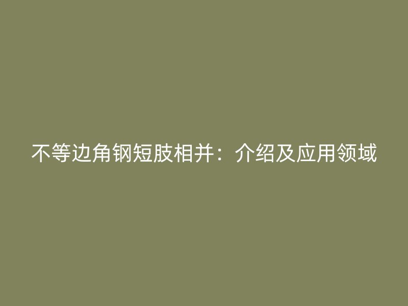 不等邊角鋼短肢相并：介紹及應用領(lǐng)域