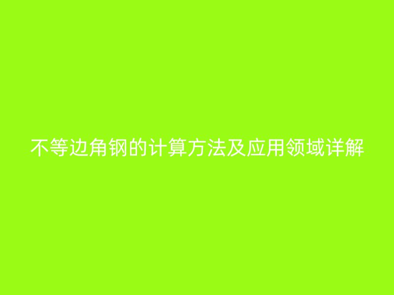 不等邊角鋼的計算方法及應(yīng)用領(lǐng)域詳解