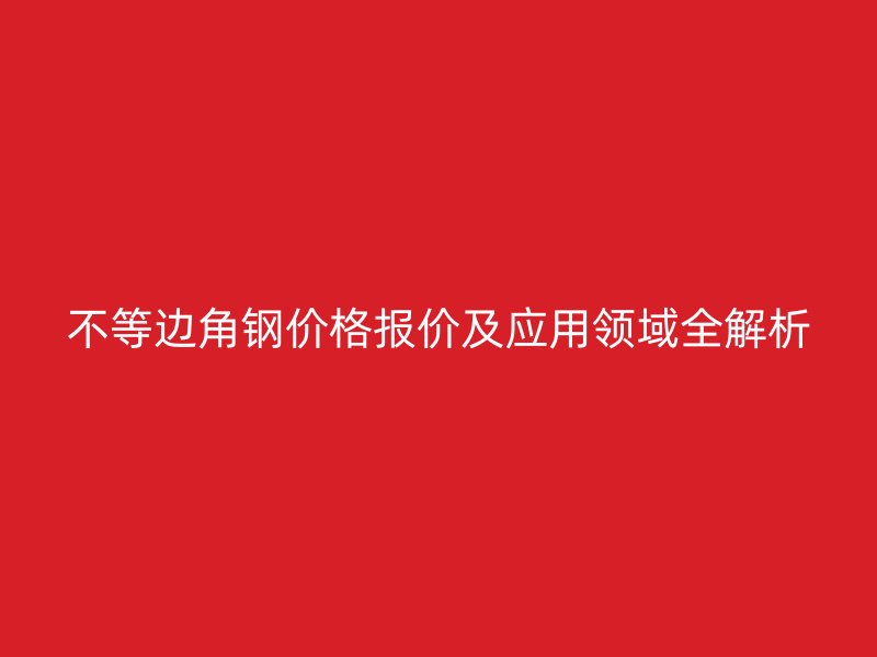 不等邊角鋼價格報價及應用領域全解析