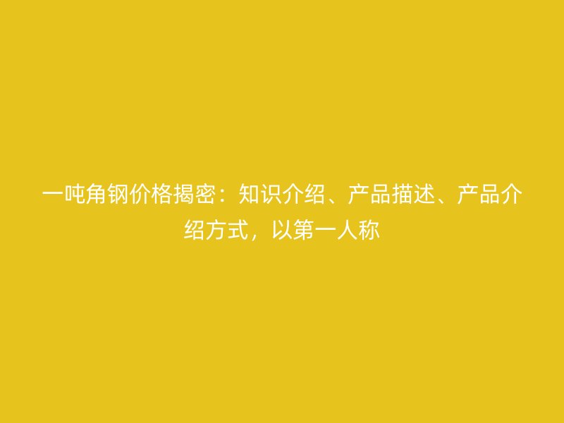 一噸角鋼價格揭密：知識介紹、產品描述、產品介紹方式，以第一人稱