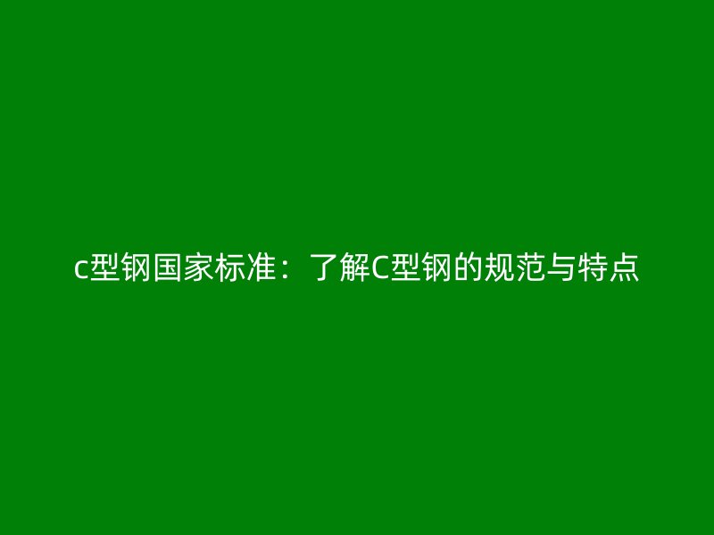 c型鋼國家標準：了解C型鋼的規范與特點