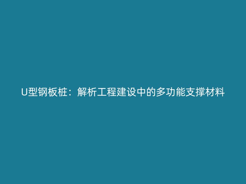 U型鋼板樁：解析工程建設中的多功能支撐材料