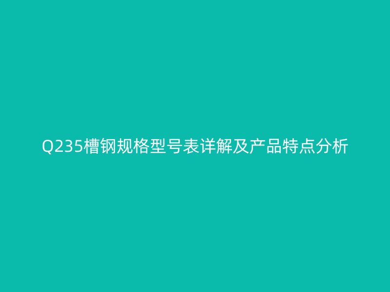 Q235槽鋼規格型號表詳解及產品特點分析