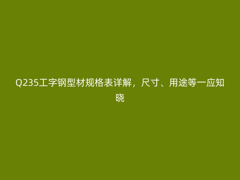 Q235工字鋼型材規格表詳解，尺寸、用途等一應知曉