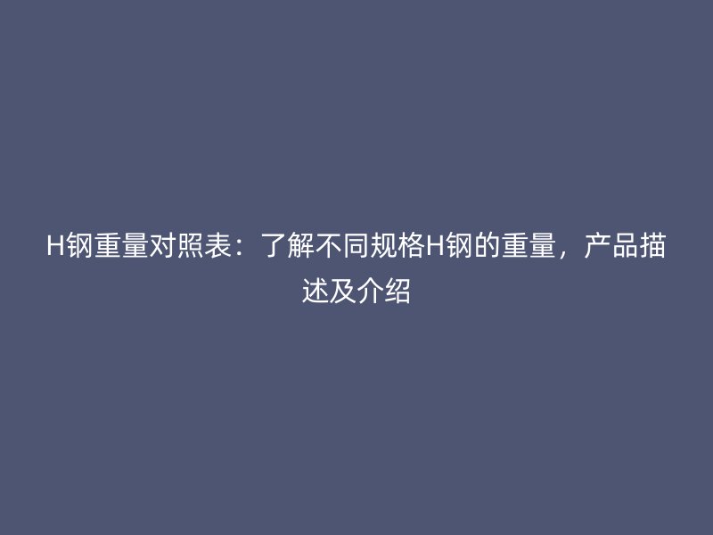 H鋼重量對照表：了解不同規格H鋼的重量，產品描述及介紹