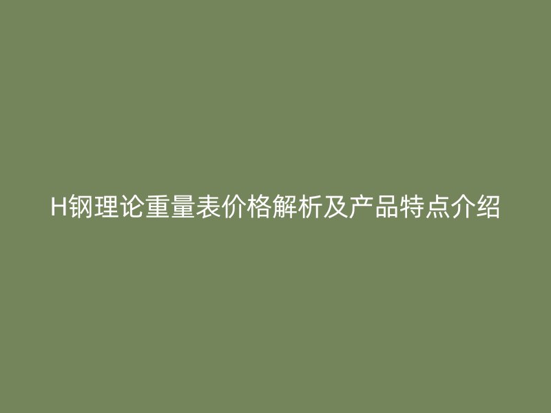 H鋼理論重量表價格解析及產品特點介紹
